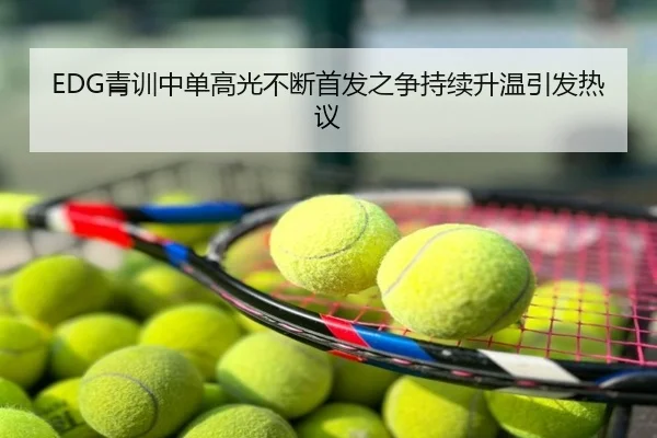 EDG青训中单高光不断首发之争持续升温引发热议