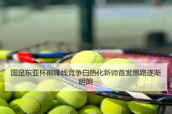 国足东亚杯前锋线竞争白热化新帅首发思路逐渐明朗
