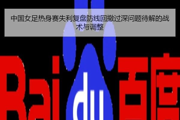 中国女足热身赛失利复盘防线回撤过深问题待解的战术与调整