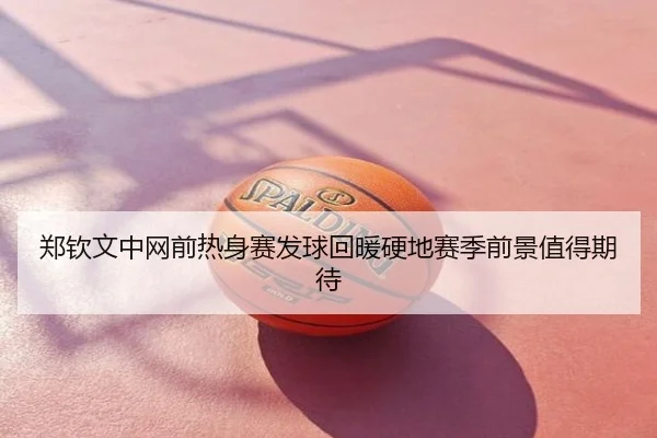郑钦文中网前热身赛发球回暖硬地赛季前景值得期待