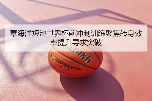 覃海洋短池世界杯前冲刺训练聚焦转身效率提升寻求突破