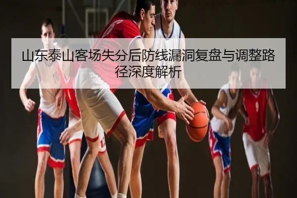 山东泰山客场失分后防线漏洞复盘与调整路径深度解析